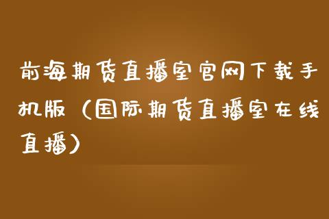 前海期货直播室官网下载手机版（国际期货直播室在线直播）_https://www.liaoxian666.com_恒指期货开户_第1张