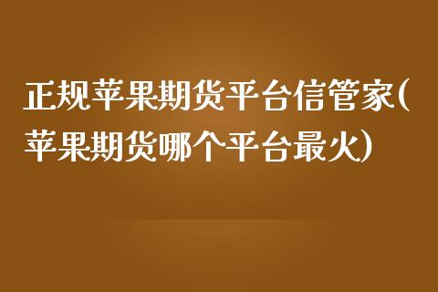 正规苹果期货平台信管家(苹果期货哪个平台最火)_https://www.liaoxian666.com_黄金期货开户_第1张