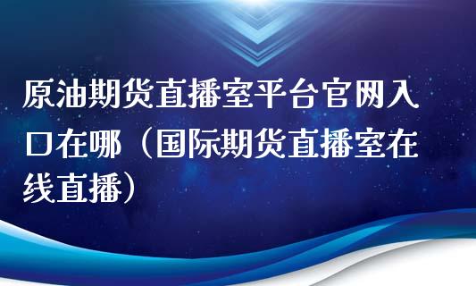 原油期货直播室平台官网入口在哪（国际期货直播室在线直播）_https://www.liaoxian666.com_国际期货开户_第1张