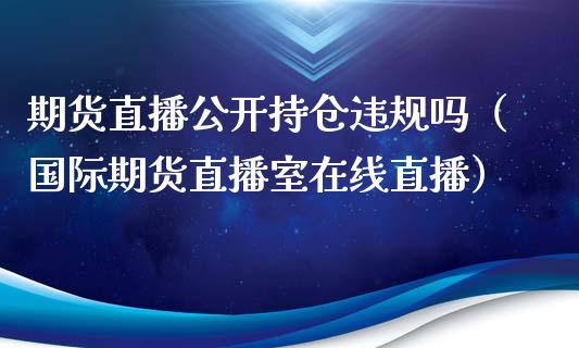 期货直播公开持仓违规吗（国际期货直播室在线直播）_https://www.liaoxian666.com_恒指期货开户_第1张