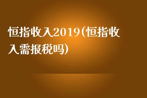 恒指收入2019(恒指收入需报税吗)_https://www.liaoxian666.com_原油期货开户_第1张