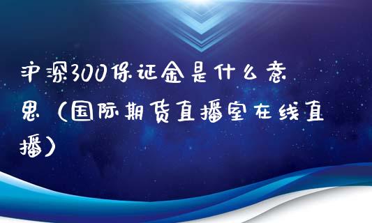 沪深300保证金是什么意思（国际期货直播室在线直播）_https://www.liaoxian666.com_黄金期货开户_第1张