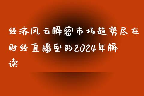 经济风云解密市场趋势尽在财经直播室的2024年解读_https://www.liaoxian666.com_国际期货开户_第1张