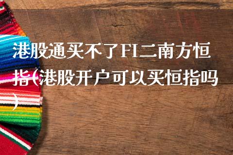 港股通买不了FI二南方恒指(港股开户可以买恒指吗)_https://www.liaoxian666.com_原油期货开户_第1张