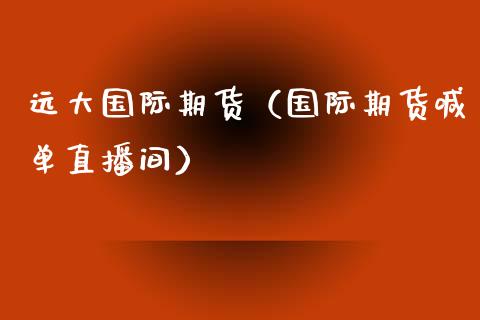 远大国际期货（国际期货喊单直播间）_https://www.liaoxian666.com_国际期货开户_第1张