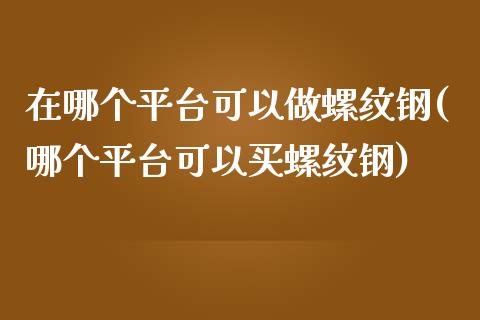 在哪个平台可以做螺纹钢(哪个平台可以买螺纹钢)_https://www.liaoxian666.com_恒指期货开户_第1张