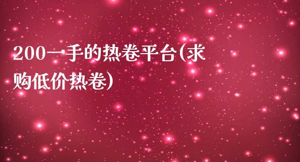 200一手的热卷平台(求购低价热卷)_https://www.liaoxian666.com_原油期货开户_第1张