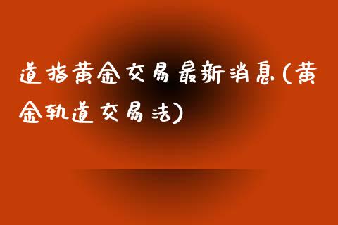 道指黄金交易最新消息(黄金轨道交易法)_https://www.liaoxian666.com_黄金期货开户_第1张