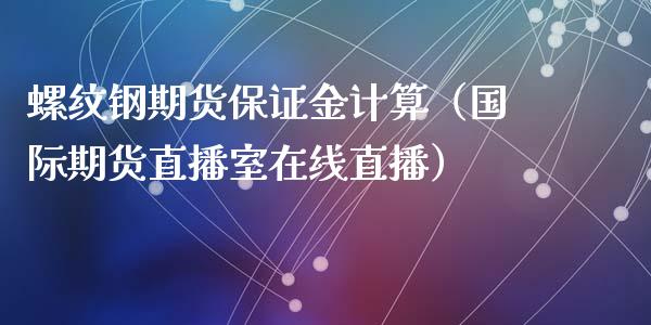 螺纹钢期货保证金计算（国际期货直播室在线直播）_https://www.liaoxian666.com_国际期货开户_第1张