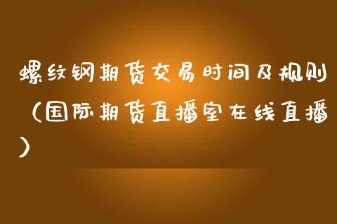 螺纹钢期货交易时间及规则（国际期货直播室在线直播）_https://www.liaoxian666.com_股指期货开户_第1张