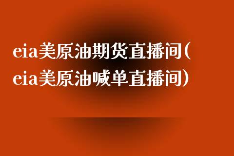 eia美原油期货直播间(eia美原油喊单直播间)_https://www.liaoxian666.com_国际期货开户_第1张