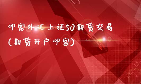 叩富外汇上证50期货交易(期货开户叩富)_https://www.liaoxian666.com_黄金期货开户_第1张