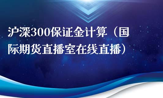 沪深300保证金计算（国际期货直播室在线直播）_https://www.liaoxian666.com_恒指期货开户_第1张