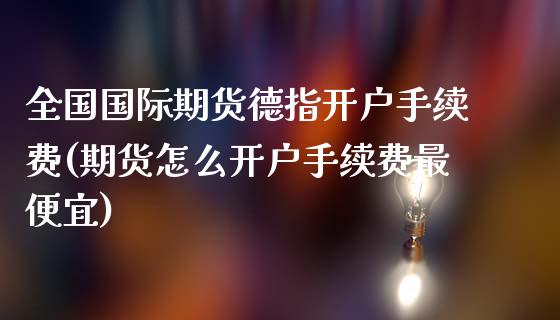 全国国际期货德指开户手续费(期货怎么开户手续费最便宜)_https://www.liaoxian666.com_股指期货开户_第1张