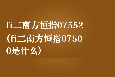 fi二南方恒指07552(fi二南方恒指07500是什么)_https://www.liaoxian666.com_黄金期货开户_第1张