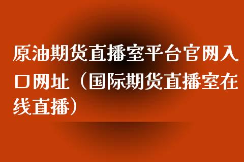 原油期货直播室平台官网入口网址（国际期货直播室在线直播）_https://www.liaoxian666.com_国际期货开户_第1张