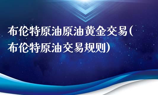 布伦特原油原油黄金交易(布伦特原油交易规则)_https://www.liaoxian666.com_恒指期货开户_第1张