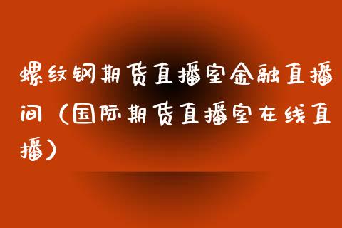 螺纹钢期货直播室金融直播间（国际期货直播室在线直播）_https://www.liaoxian666.com_期货开户_第1张