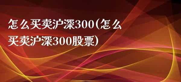 怎么买卖沪深300(怎么买卖沪深300股票)_https://www.liaoxian666.com_恒指期货开户_第1张