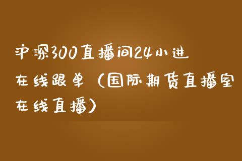 沪深300直播间24小进在线跟单（国际期货直播室在线直播）_https://www.liaoxian666.com_期货开户_第1张