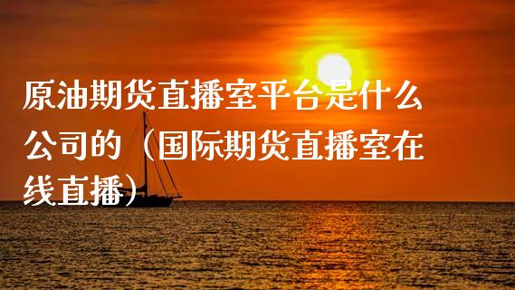 原油期货直播室平台是什么公司的（国际期货直播室在线直播）_https://www.liaoxian666.com_期货开户_第1张