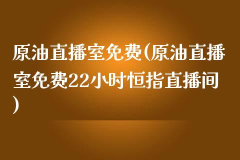 原油直播室免费(原油直播室免费22小时恒指直播间)_https://www.liaoxian666.com_原油期货开户_第1张