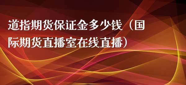 道指期货保证金多少钱（国际期货直播室在线直播）_https://www.liaoxian666.com_恒指期货开户_第1张