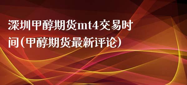 深圳甲醇期货mt4交易时间(甲醇期货最新评论)_https://www.liaoxian666.com_恒指期货开户_第1张