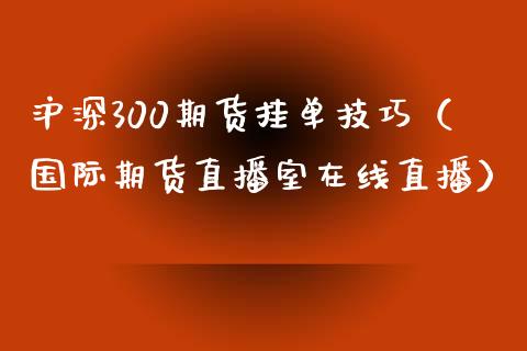 沪深300期货挂单技巧（国际期货直播室在线直播）_https://www.liaoxian666.com_期货开户_第1张