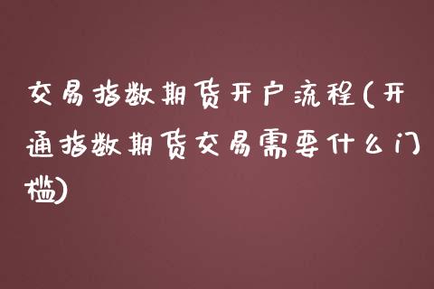 交易指数期货开户流程(开通指数期货交易需要什么门槛)_https://www.liaoxian666.com_原油期货开户_第1张