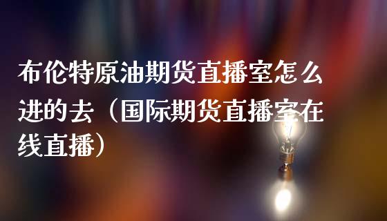 布伦特原油期货直播室怎么进的去（国际期货直播室在线直播）_https://www.liaoxian666.com_恒指期货开户_第1张