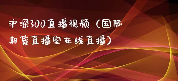 沪深300直播视频（国际期货直播室在线直播）_https://www.liaoxian666.com_黄金期货开户_第1张