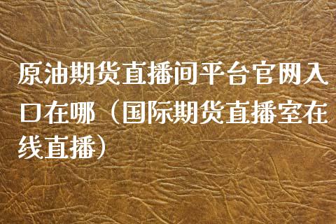 原油期货直播间平台官网入口在哪（国际期货直播室在线直播）_https://www.liaoxian666.com_恒指期货开户_第1张