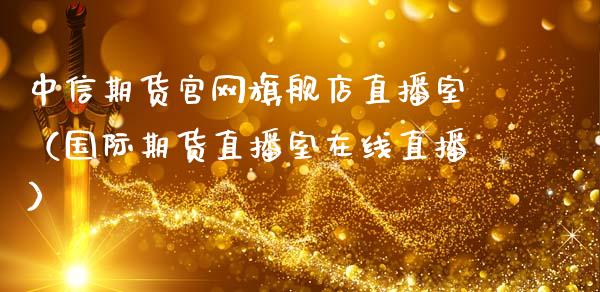 中信期货官网旗舰店直播室（国际期货直播室在线直播）_https://www.liaoxian666.com_黄金期货开户_第1张