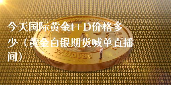 今天国际黄金t+D价格多少（黄金白银期货喊单直播间）_https://www.liaoxian666.com_期货开户_第1张