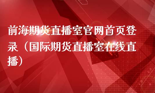 前海期货直播室官网首页登录（国际期货直播室在线直播）_https://www.liaoxian666.com_原油期货开户_第1张