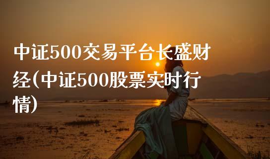 中证500交易平台长盛财经(中证500股票实时行情)_https://www.liaoxian666.com_原油期货开户_第1张