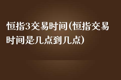 恒指3交易时间(恒指交易时间是几点到几点)_https://www.liaoxian666.com_期货开户_第1张