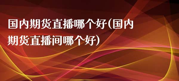 国内期货直播哪个好(国内期货直播间哪个好)_https://www.liaoxian666.com_原油期货开户_第1张