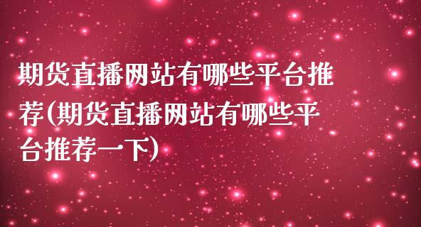 期货直播网站有哪些平台推荐(期货直播网站有哪些平台推荐一下)_https://www.liaoxian666.com_原油期货开户_第1张