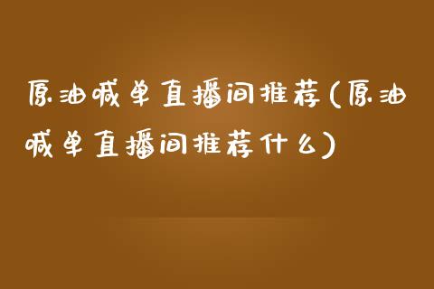 原油喊单直播间推荐(原油喊单直播间推荐什么)_https://www.liaoxian666.com_股指期货开户_第1张