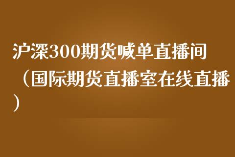 沪深300期货喊单直播间（国际期货直播室在线直播）_https://www.liaoxian666.com_期货开户_第1张