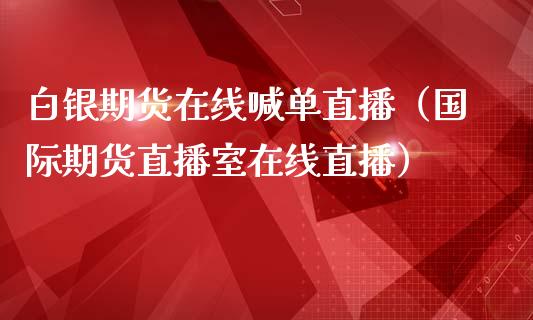 白银期货在线喊单直播（国际期货直播室在线直播）_https://www.liaoxian666.com_黄金期货开户_第1张