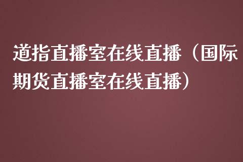 道指直播室在线直播（国际期货直播室在线直播）_https://www.liaoxian666.com_股指期货开户_第1张