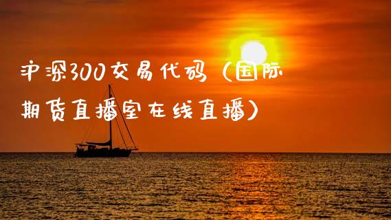 沪深300交易代码（国际期货直播室在线直播）_https://www.liaoxian666.com_原油期货开户_第1张