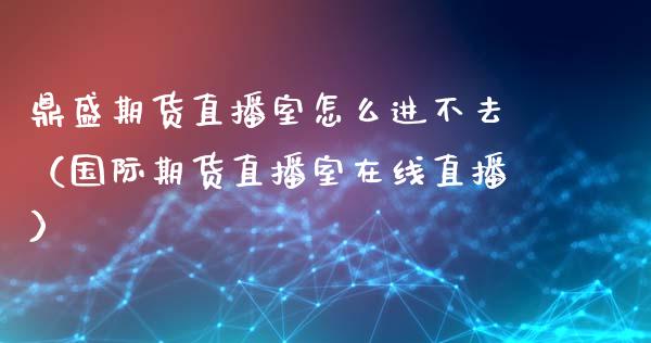 鼎盛期货直播室怎么进不去（国际期货直播室在线直播）_https://www.liaoxian666.com_股指期货开户_第1张