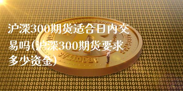 沪深300期货适合日内交易吗(沪深300期货要求多少资金)_https://www.liaoxian666.com_黄金期货开户_第1张