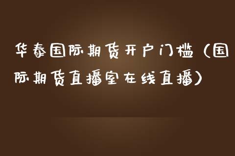 华泰国际期货开户门槛（国际期货直播室在线直播）_https://www.liaoxian666.com_股指期货开户_第1张