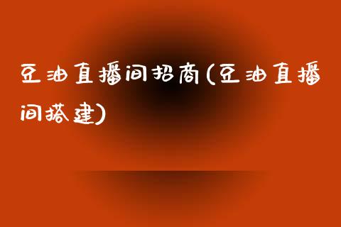 豆油直播间招商(豆油直播间搭建)_https://www.liaoxian666.com_国际期货开户_第1张