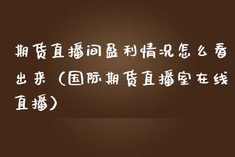 期货直播间盈利情况怎么看出来（国际期货直播室在线直播）_https://www.liaoxian666.com_原油期货开户_第1张